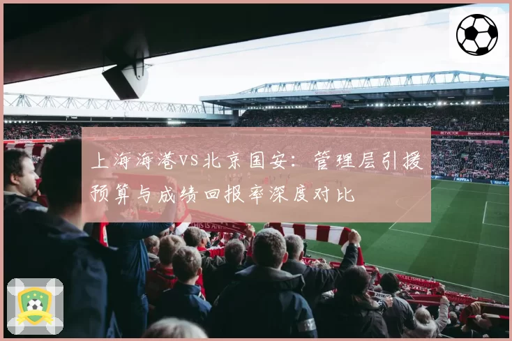 上海海港vs北京国安：管理层引援预算与成绩回报率深度对比