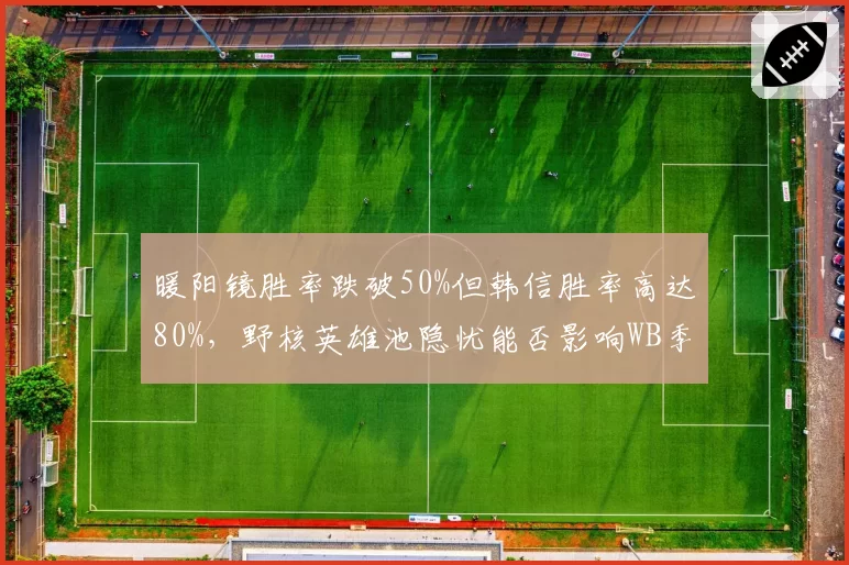 暖阳镜胜率跌破50%但韩信胜率高达80%，野核英雄池隐忧能否影响WB季后赛？