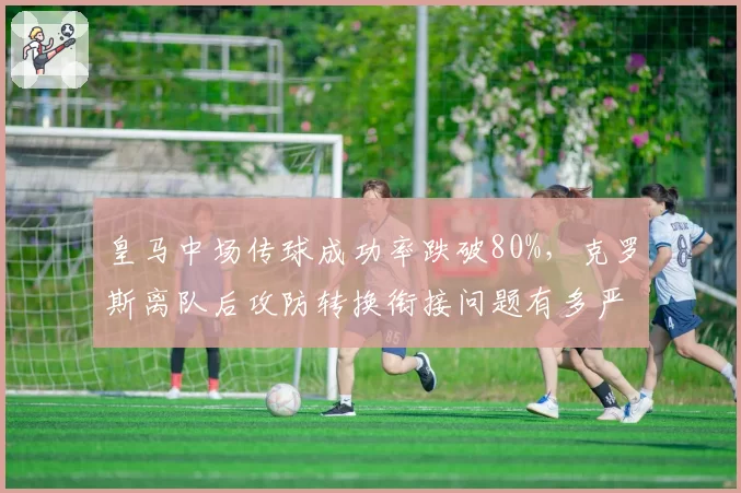 皇马中场传球成功率跌破80%,克罗斯离队后攻防转换衔接问题有多严重?