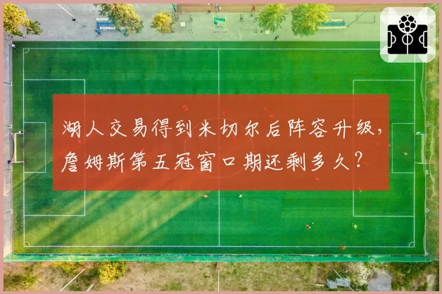 湖人交易得到米切尔后阵容升级,詹姆斯第五冠窗口期还剩多久?