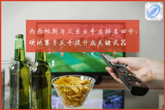 西西帕斯与父亲分手后排名回升，硬地赛季反手提升成关键武器