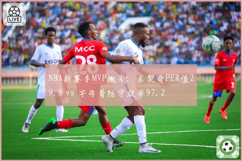 NBA新赛季MVP概率:东契奇PER值29.8 vs 字母哥防守效率97.2