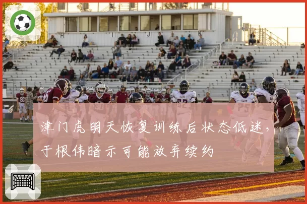 津门虎明天恢复训练后状态低迷，于根伟暗示可能放弃续约
