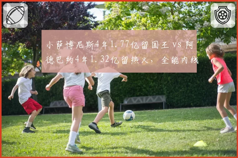 小萨博尼斯4年1.77亿留国王 vs 阿德巴约4年1.32亿留热火,全能内线合同溢价大PK