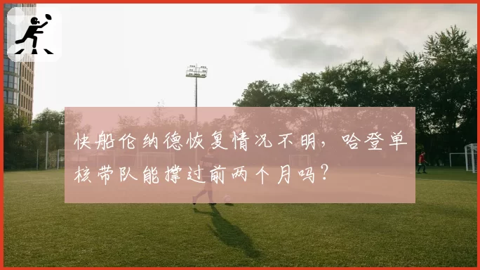 快船伦纳德恢复情况不明，哈登单核带队能撑过前两个月吗？
