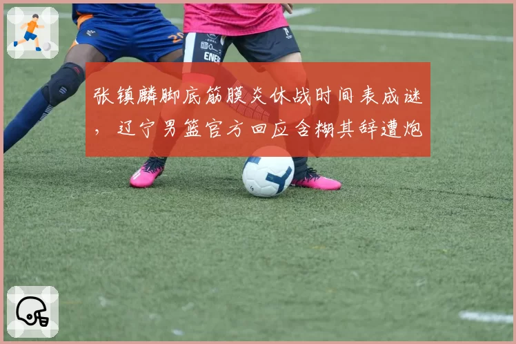 张镇麟脚底筋膜炎休战时间表成谜，辽宁男篮官方回应含糊其辞遭炮轰