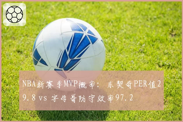 NBA新赛季MVP概率:东契奇PER值29.8 vs 字母哥防守效率97.2