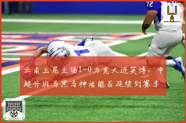 云南玉昆主场1-0力克大连英博，中超升班马黑马神话能否延续到赛季收官？