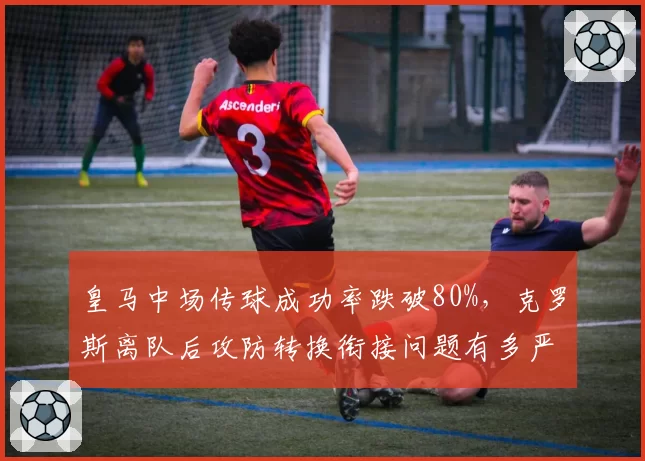 皇马中场传球成功率跌破80%,克罗斯离队后攻防转换衔接问题有多严重?