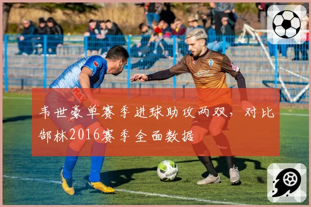 韦世豪单赛季进球助攻两双，对比郜林2016赛季全面数据