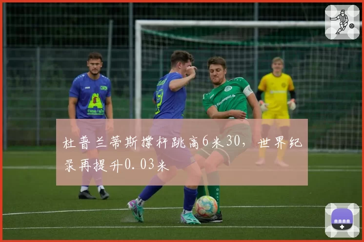 杜普兰蒂斯撑杆跳高6米30,世界纪录再提升0.03米
