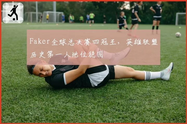 Faker全球总决赛四冠王,英雄联盟历史第一人地位稳固