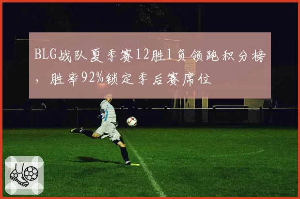 BLG战队夏季赛12胜1负领跑积分榜,胜率92%锁定季后赛席位