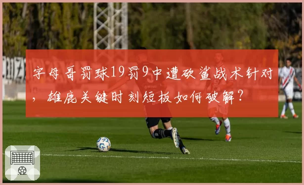 字母哥罚球19罚9中遭砍鲨战术针对,雄鹿关键时刻短板如何破解?