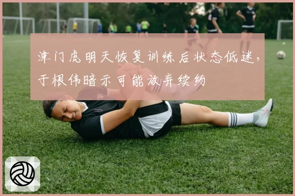 津门虎明天恢复训练后状态低迷,于根伟暗示可能放弃续约