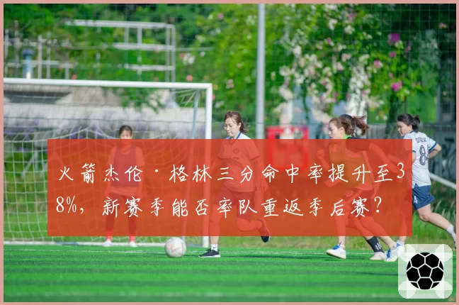 火箭杰伦·格林三分命中率提升至38%，新赛季能否率队重返季后赛？