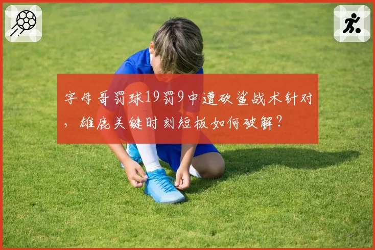 字母哥罚球19罚9中遭砍鲨战术针对，雄鹿关键时刻短板如何破解？