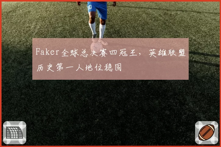 Faker全球总决赛四冠王,英雄联盟历史第一人地位稳固