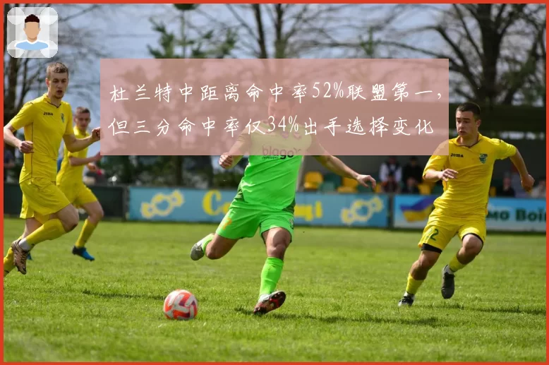 杜兰特中距离命中率52%联盟第一，但三分命中率仅34%出手选择变化