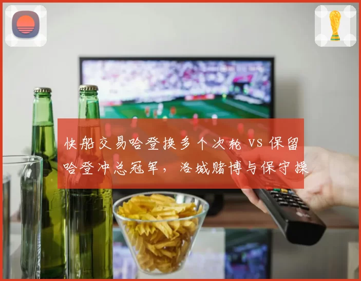 快船交易哈登换多个次轮 vs 保留哈登冲总冠军，洛城赌博与保守操作效果对比