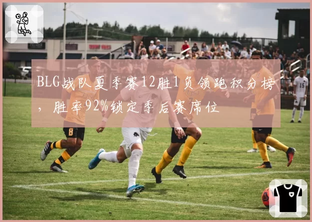 BLG战队夏季赛12胜1负领跑积分榜，胜率92%锁定季后赛席位