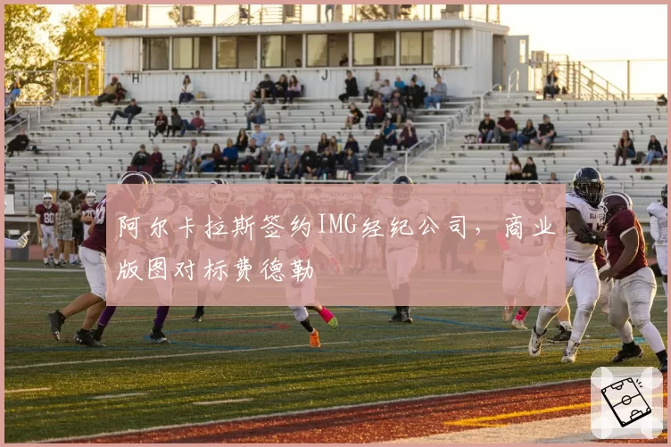 阿尔卡拉斯签约IMG经纪公司，商业版图对标费德勒