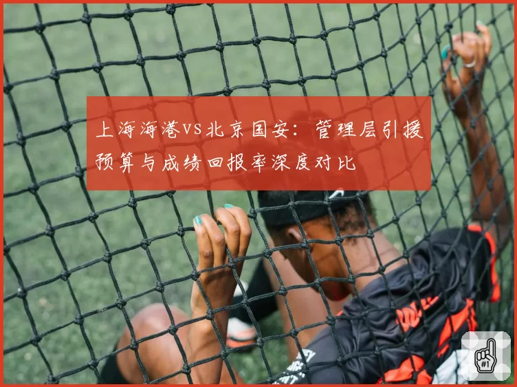 上海海港vs北京国安:管理层引援预算与成绩回报率深度对比