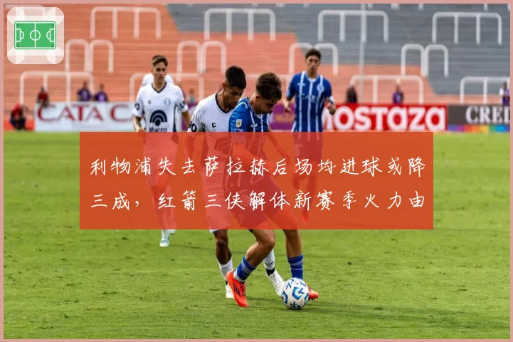 利物浦失去萨拉赫后场均进球或降三成,红箭三侠解体新赛季火力由谁接管