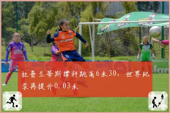 杜普兰蒂斯撑杆跳高6米30，世界纪录再提升0.03米