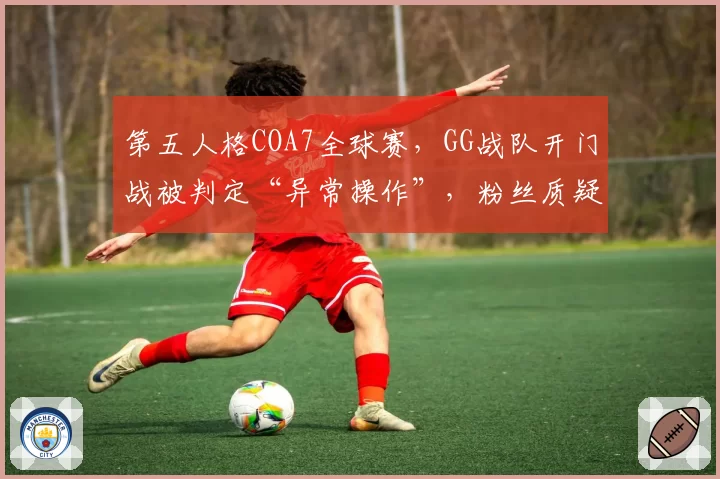 第五人格COA7全球赛，GG战队开门战被判定“异常操作”，粉丝质疑AI判罚标准