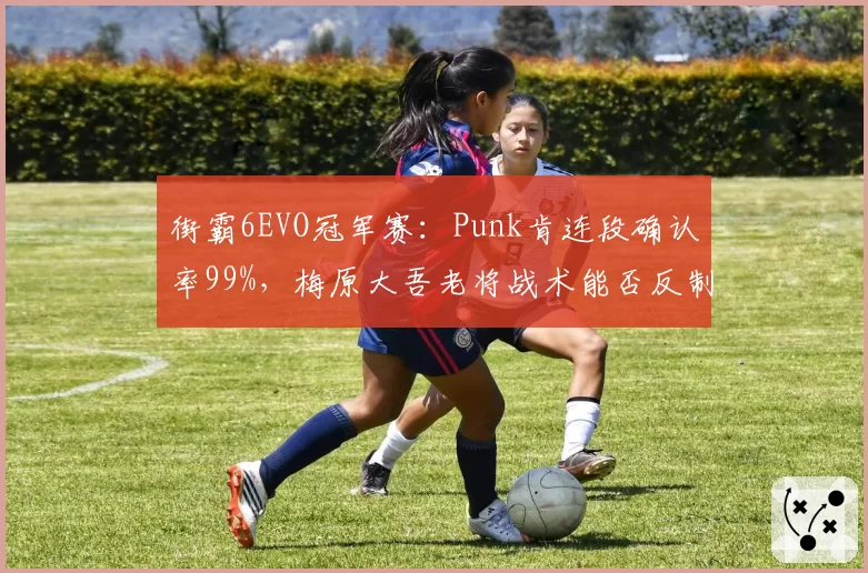 街霸6EVO冠军赛：Punk肯连段确认率99%，梅原大吾老将战术能否反制？
