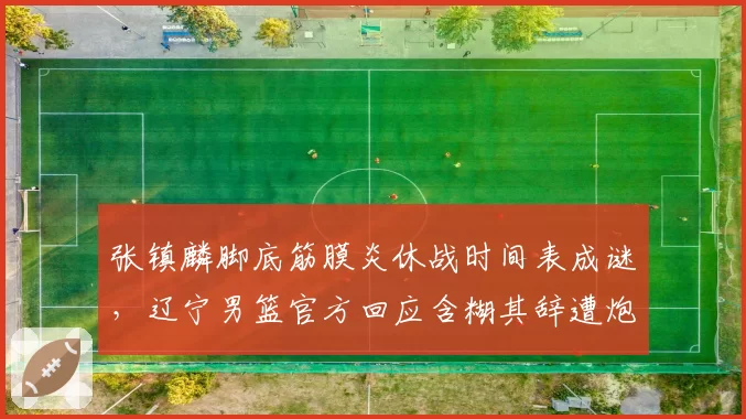 张镇麟脚底筋膜炎休战时间表成谜，辽宁男篮官方回应含糊其辞遭炮轰