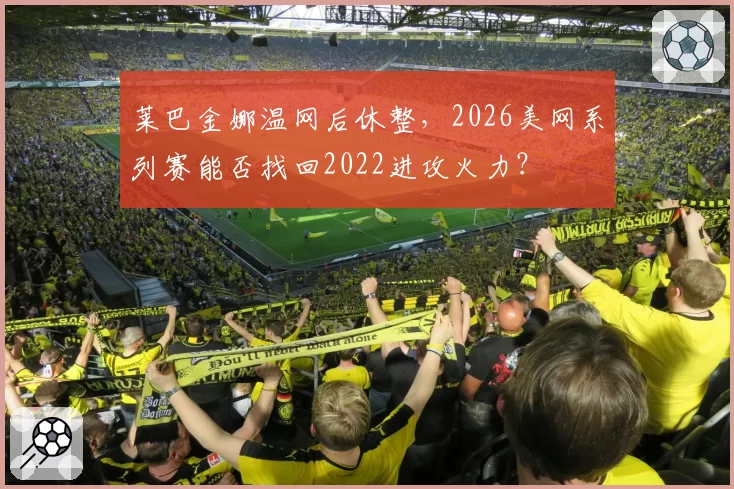 莱巴金娜温网后休整，2026美网系列赛能否找回2022进攻火力？