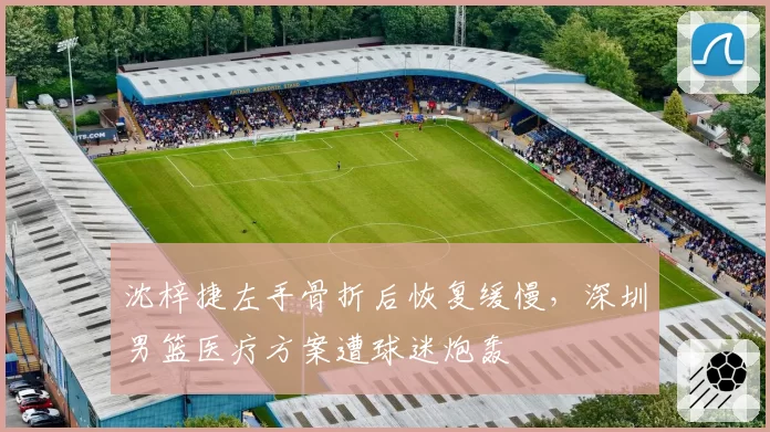 沈梓捷左手骨折后恢复缓慢，深圳男篮医疗方案遭球迷炮轰