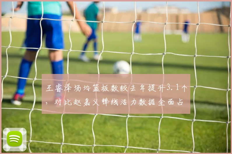 王睿泽场均篮板数较去年提升3.1个，对比赵嘉义锋线活力数据全面占优