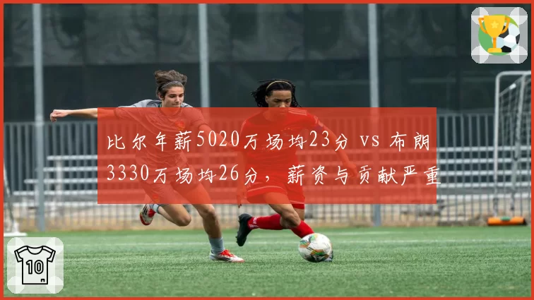 比尔年薪5020万场均23分 vs 布朗3330万场均26分，薪资与贡献严重倒挂