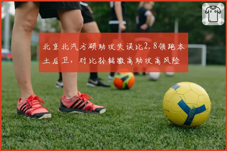 北京北汽方硕助攻失误比2.8领跑本土后卫，对比孙铭徽高助攻高风险模式形成反差