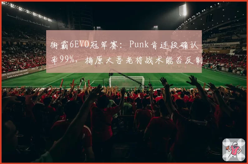 街霸6EVO冠军赛：Punk肯连段确认率99%，梅原大吾老将战术能否反制？