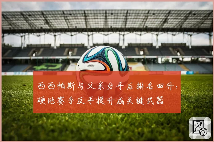西西帕斯与父亲分手后排名回升，硬地赛季反手提升成关键武器