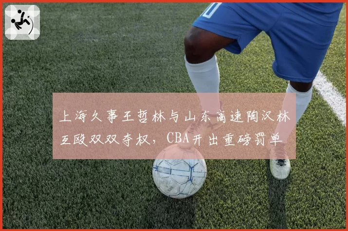 上海久事王哲林与山东高速陶汉林互殴双双夺权,CBA开出重磅罚单