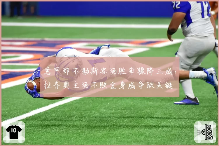 意甲那不勒斯客场胜率骤降三成，拉齐奥主场不败金身成争欧关键
