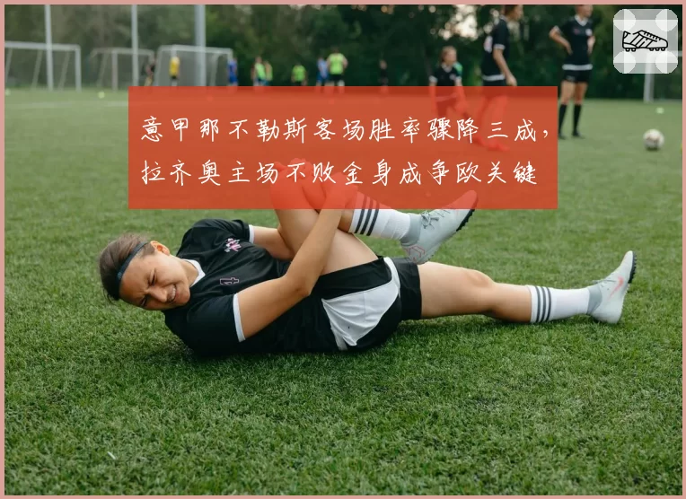 意甲那不勒斯客场胜率骤降三成,拉齐奥主场不败金身成争欧关键