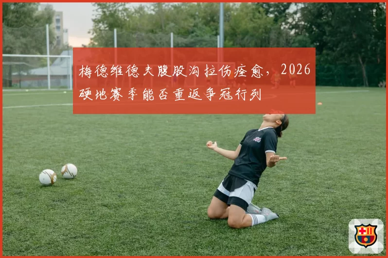 梅德维德夫腹股沟拉伤痊愈,2026硬地赛季能否重返争冠行列