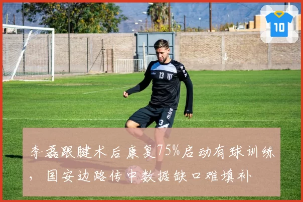 李磊跟腱术后康复75%启动有球训练，国安边路传中数据缺口难填补