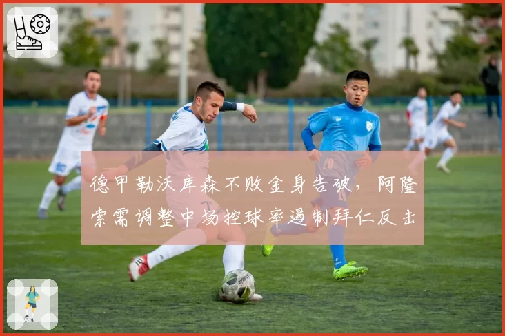 德甲勒沃库森不败金身告破，阿隆索需调整中场控球率遏制拜仁反击