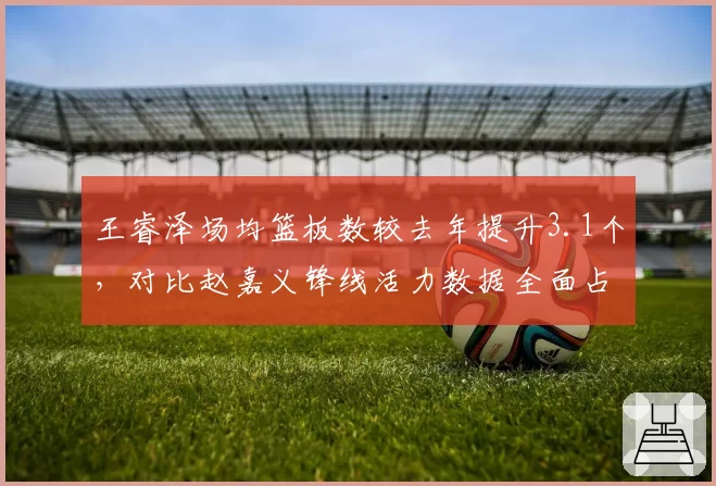 王睿泽场均篮板数较去年提升3.1个，对比赵嘉义锋线活力数据全面占优